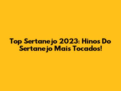Top Sertanejo 2023: Hinos Do Sertanejo Mais Tocados!