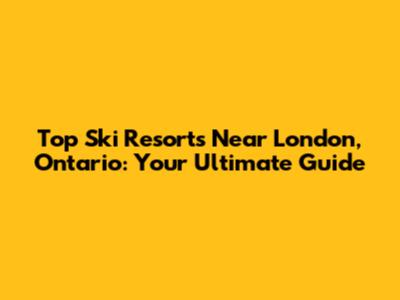 Top Ski Resorts Near London, Ontario: Your Ultimate Guide