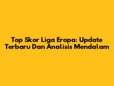 Top Skor Liga Eropa: Update Terbaru Dan Analisis Mendalam