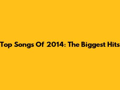 Top Songs Of 2014: The Biggest Hits