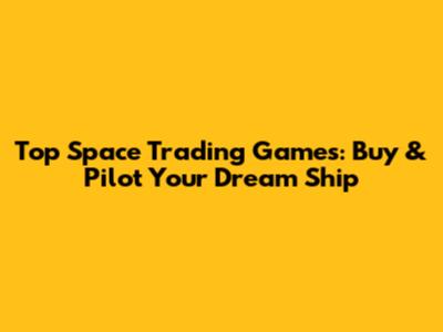 Top Space Trading Games: Buy & Pilot Your Dream Ship