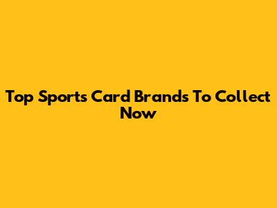 Top Sports Card Brands To Collect Now
