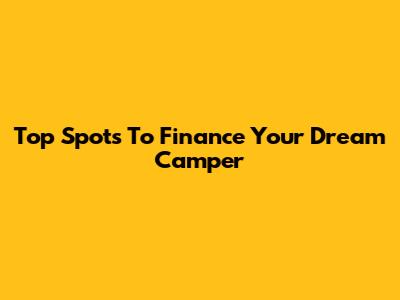 Top Spots To Finance Your Dream Camper
