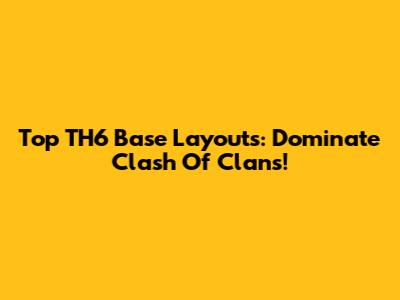 Top TH6 Base Layouts: Dominate Clash Of Clans!