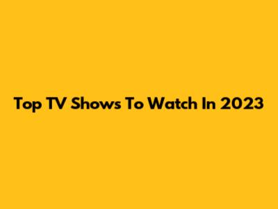 Top TV Shows To Watch In 2023