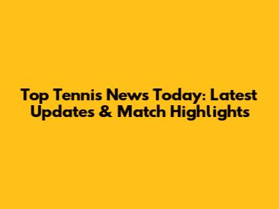 Top Tennis News Today: Latest Updates & Match Highlights