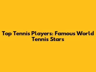 Top Tennis Players: Famous World Tennis Stars