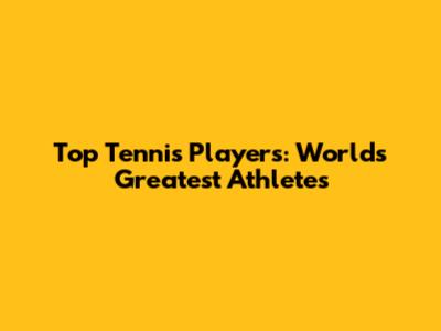 Top Tennis Players: World's Greatest Athletes