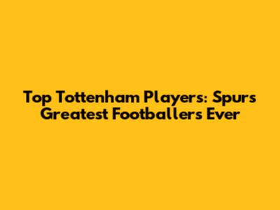 Top Tottenham Players: Spurs' Greatest Footballers Ever