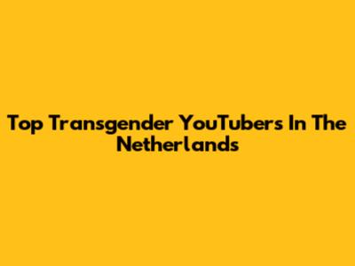 Top Transgender YouTubers In The Netherlands