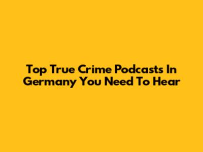 Top True Crime Podcasts In Germany You Need To Hear