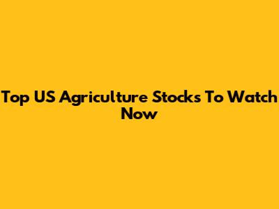 Top US Agriculture Stocks To Watch Now