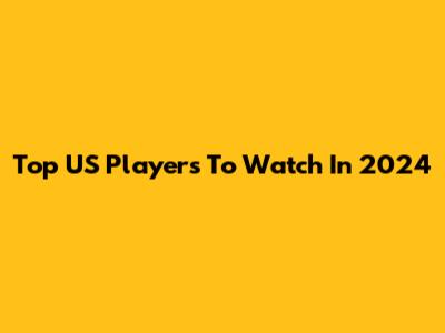 Top US Players To Watch In 2024