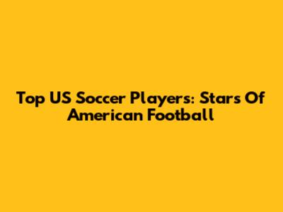 Top US Soccer Players: Stars Of American Football
