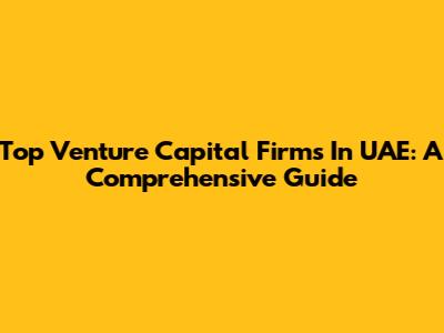 Top Venture Capital Firms In UAE: A Comprehensive Guide