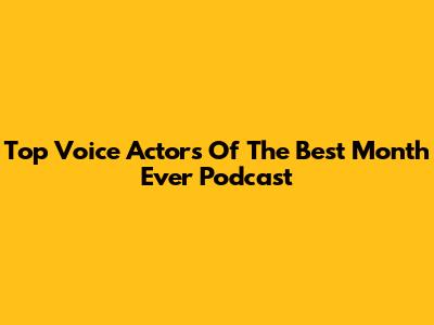 Top Voice Actors Of The Best Month Ever Podcast