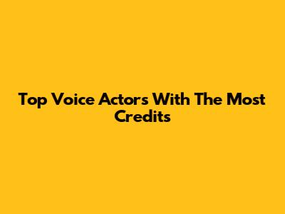 Top Voice Actors With The Most Credits