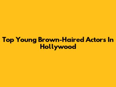 Top Young Brown-Haired Actors In Hollywood