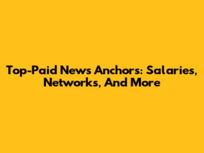 Top-Paid News Anchors: Salaries, Networks, And More