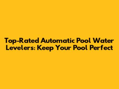Top-Rated Automatic Pool Water Levelers: Keep Your Pool Perfect