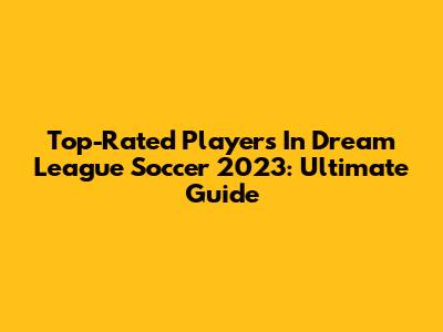 Top-Rated Players In Dream League Soccer 2023: Ultimate Guide