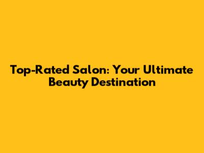 Top-Rated Salon: Your Ultimate Beauty Destination