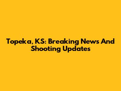 Topeka, KS: Breaking News And Shooting Updates