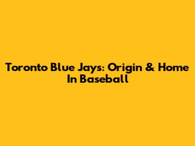 Toronto Blue Jays: Origin & Home In Baseball