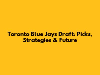 Toronto Blue Jays Draft: Picks, Strategies & Future