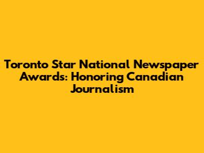 Toronto Star National Newspaper Awards: Honoring Canadian Journalism