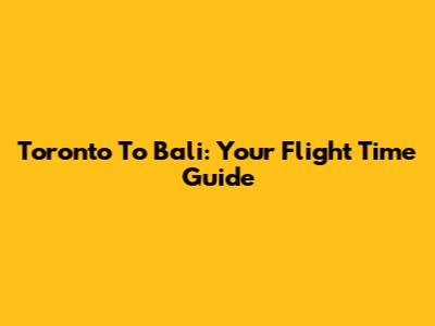 Toronto To Bali: Your Flight Time Guide