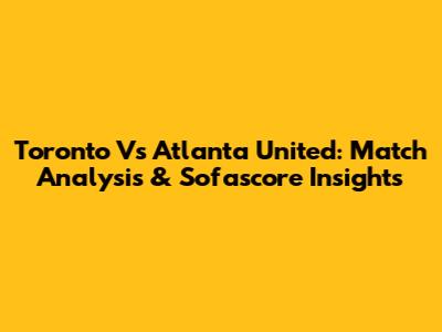 Toronto Vs Atlanta United: Match Analysis & Sofascore Insights