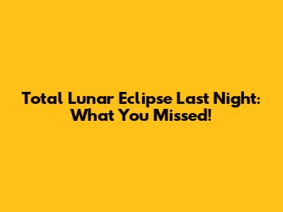 Total Lunar Eclipse Last Night: What You Missed!