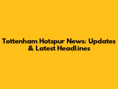 Tottenham Hotspur News: Updates & Latest Headlines