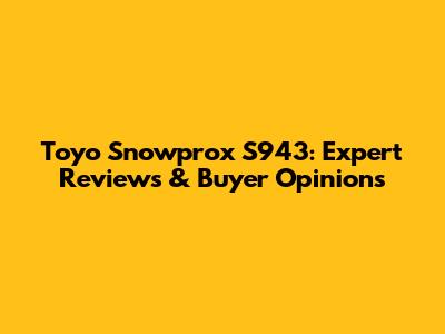 Toyo Snowprox S943: Expert Reviews & Buyer Opinions