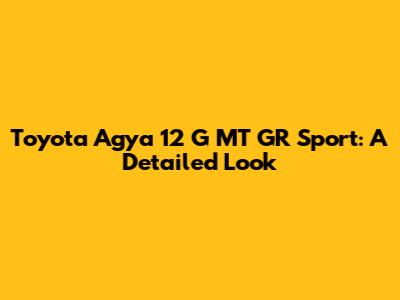 Toyota Agya 12 G MT GR Sport: A Detailed Look