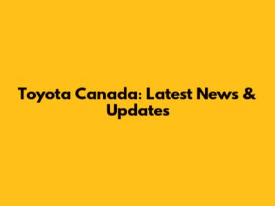 Toyota Canada: Latest News & Updates