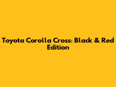 Toyota Corolla Cross: Black & Red Edition