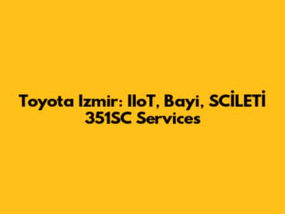 Toyota Izmir: IIoT, Bayi, SCİLETİ 351SC Services