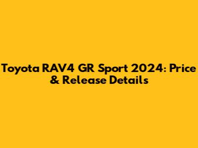 Toyota RAV4 GR Sport 2024: Price & Release Details