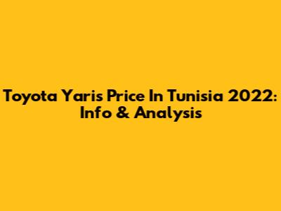 Toyota Yaris Price In Tunisia 2022: Info & Analysis