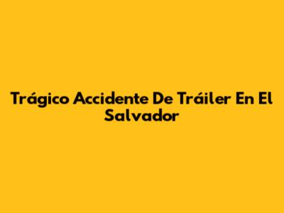 Trágico Accidente De Tráiler En El Salvador
