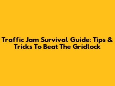 Traffic Jam Survival Guide: Tips & Tricks To Beat The Gridlock