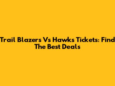 Trail Blazers Vs Hawks Tickets: Find The Best Deals