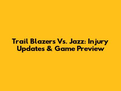 Trail Blazers Vs. Jazz: Injury Updates & Game Preview