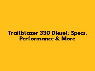 Trailblazer 330 Diesel: Specs, Performance & More