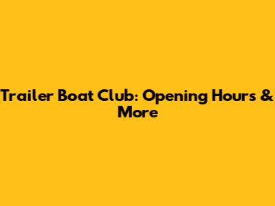 Trailer Boat Club: Opening Hours & More