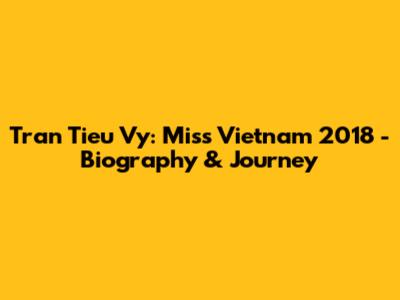 Tran Tieu Vy: Miss Vietnam 2018 - Biography & Journey