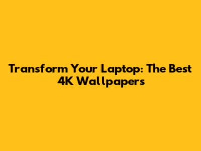 Transform Your Laptop: The Best 4K Wallpapers