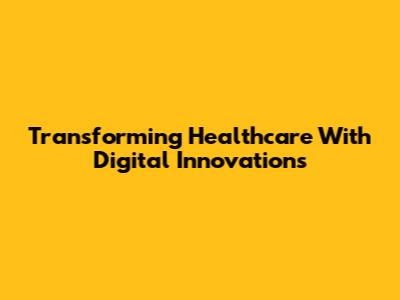 Transforming Healthcare With Digital Innovations